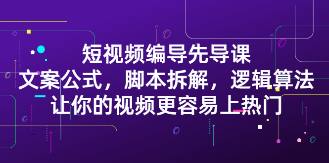 短视频编导先导课：​文案公式，脚本拆解，逻辑算法，让你的视频更容易上热门-时光资源网