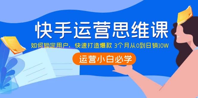 快手运营思维课：如何锁定用户，快速打造爆款-时光资源网