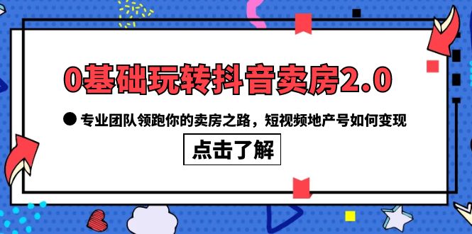 0基础玩转抖音-卖房2.0，专业团队领跑你的卖房之路，短视频地产号如何变现-时光资源网