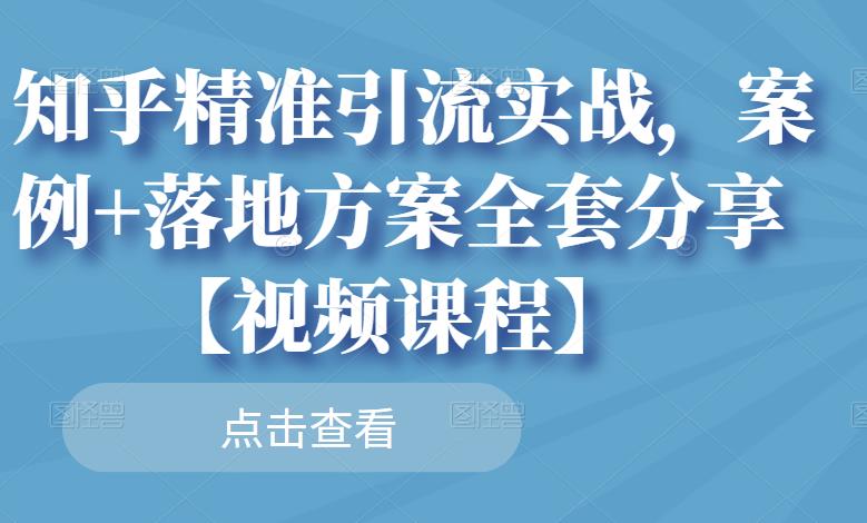 知乎精准引流实战，案例+落地方案全套分享【视频课程】-时光资源网