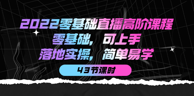 2022零基础直播高阶课程：零基础，可上手，落地实操，简单易学（43节课）-时光资源网