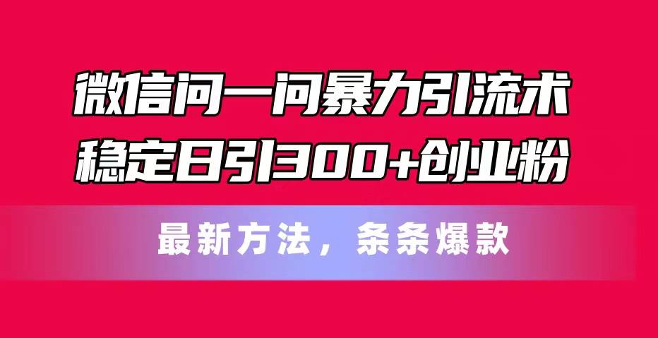微信问一问暴力引流术，稳定日引300+创业粉，最新方法，条条爆款-时光资源网