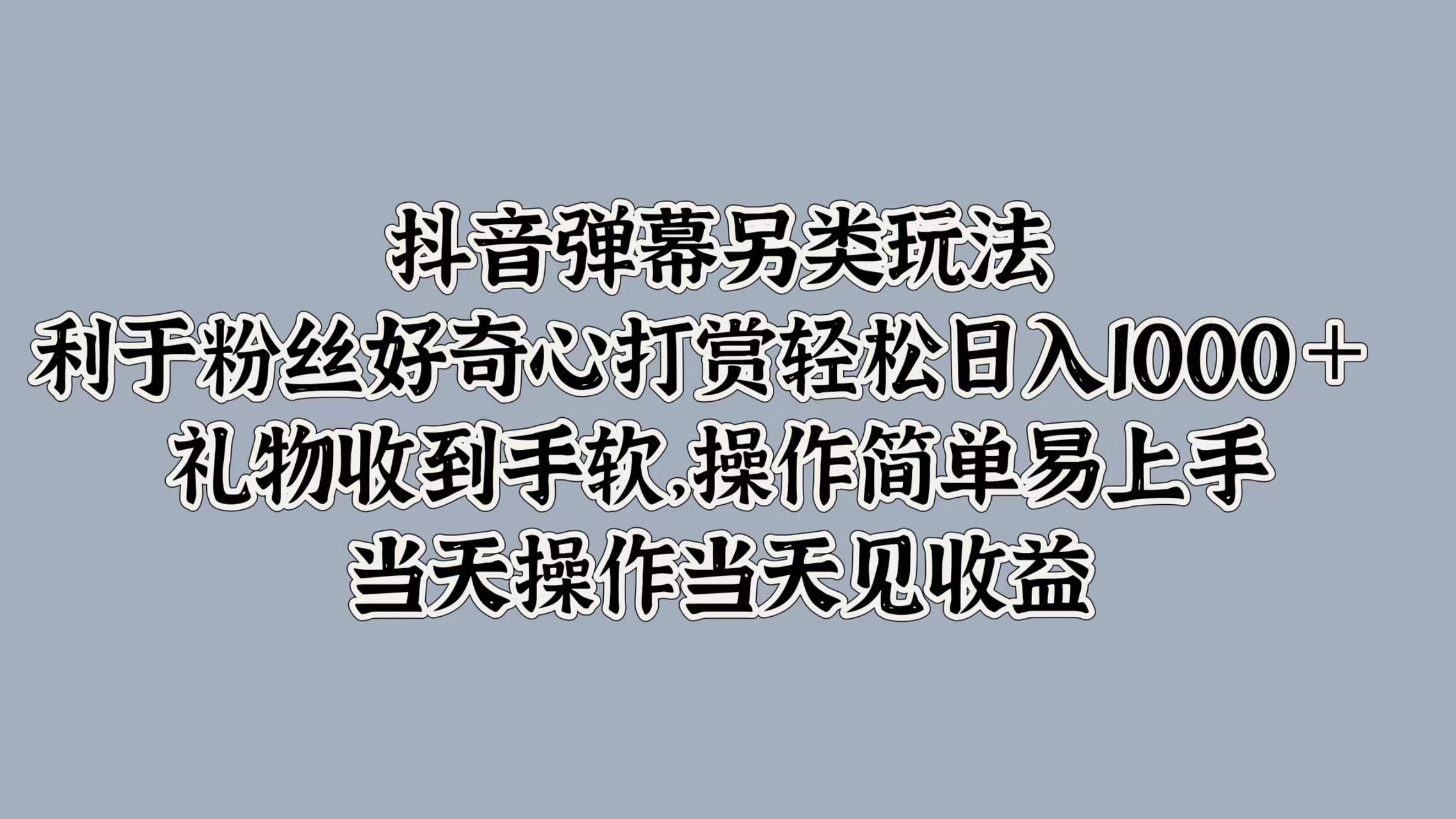 抖音弹幕另类玩法，利于粉丝好奇心打赏轻松日入1000＋ 礼物收到手软，操作简单易上手，当天操作当天见收益-时光资源网