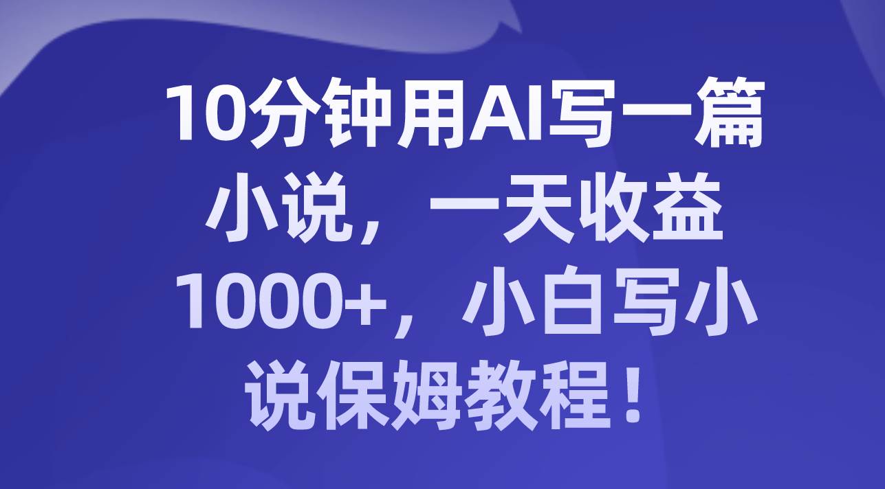 10分钟用AI写一篇小说，一天收益1000+，小白写小说保姆教程！-时光资源网