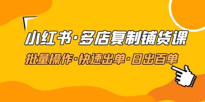 小红书·多店复制铺货课，批量操作·快速出单·日出百单（更新2023年2月）-时光资源网