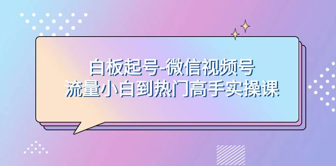 白板起号-微信视频号流量小白到热门高手实操课-时光资源网