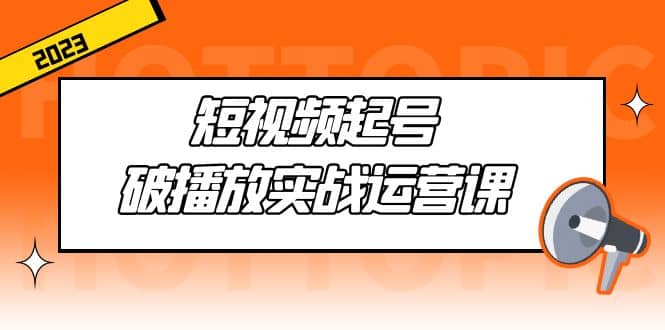短视频起号·破播放实战运营课，用通俗易懂大白话带你玩转短视频-时光资源网