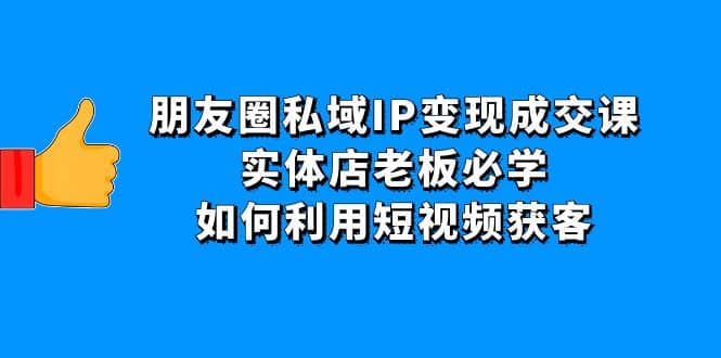 朋友圈私域IP变现成交课：实体店老板必学，如何利用短视频获客-时光资源网