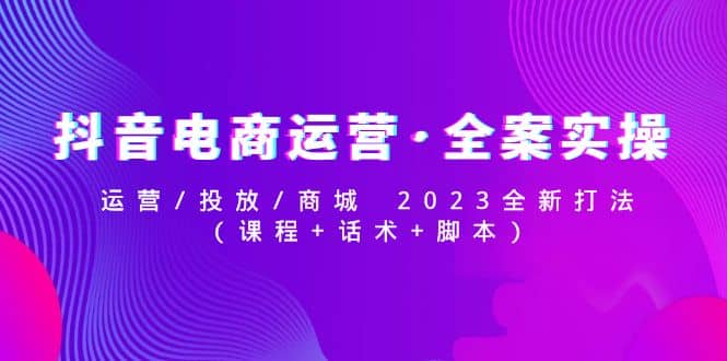 抖音电商运营·全案实操：运营/投放/商城 2023全新打法-时光资源网