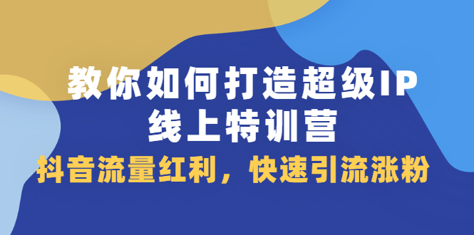 教你如何打造超级IP线上特训营，抖音流量红利新机遇-时光资源网