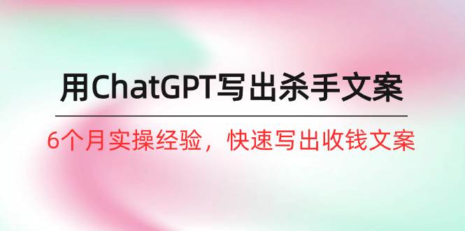 如何用ChatGPT-写出杀手文案，6个月实战经验，快速写出收钱文案（8节课）-时光资源网