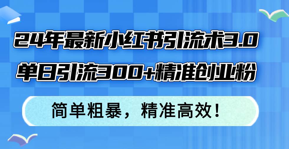24年最新小红书引流术3.0，单日引流300+精准创业粉，简单粗暴，精准高效！-时光资源网