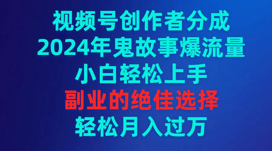 视频号创作者分成，2024年鬼故事爆流量，小白轻松上手，副业的绝佳选择…-时光资源网