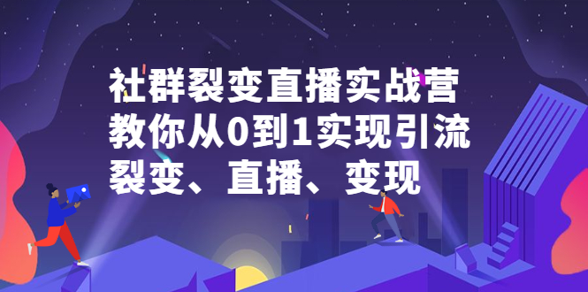 社群裂变直播实战营，教你从0到1实现引流、裂变、直播、变现-时光资源网