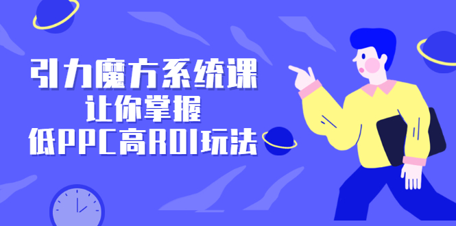 引力魔方系统课，让你掌握低PPC高ROI玩法，价值299元-时光资源网