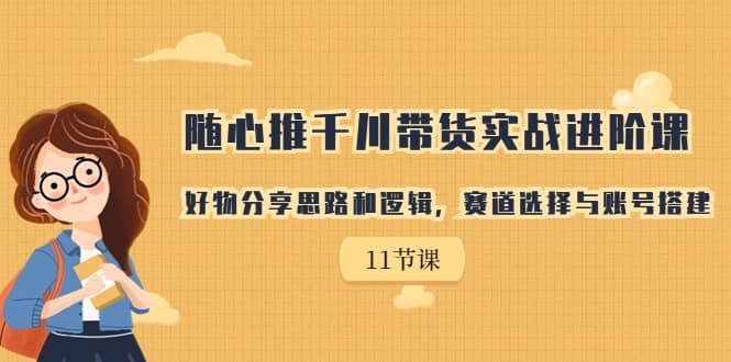 随心推千川带货实战进阶课，好物分享思路和逻辑，赛道选择与账号搭建-时光资源网