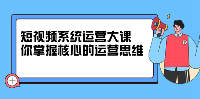 短视频系统运营大课，你掌握核心的运营思维 价值7800元-时光资源网