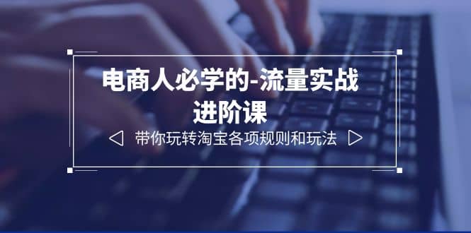 电商人必学的-流量实战进阶课：带你玩转淘宝各项规则和玩法（12节课）-时光资源网