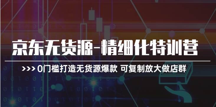 京东无货源-精细化特训营，0门槛打造无货源爆款 可复制放大做店群-时光资源网