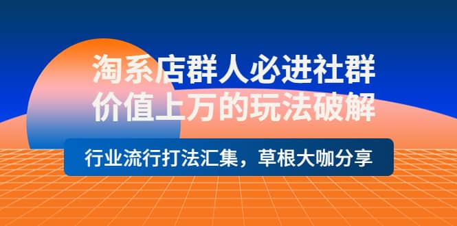 淘系店群人必进社群，价值上万的玩法破解，行业流行打法汇集，草根大咖分享-时光资源网
