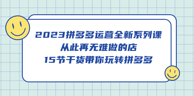 2023拼多多运营全新系列课，从此再无难做的店，15节干货带你玩转拼多多-时光资源网