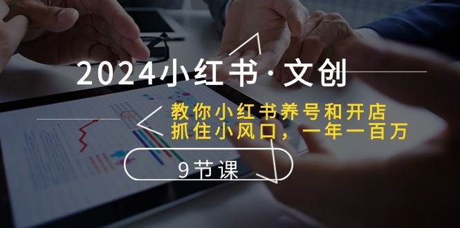 2024小红书·文创：教你小红书养号和开店、抓住小风口 一年一百万 (9节课)-时光资源网