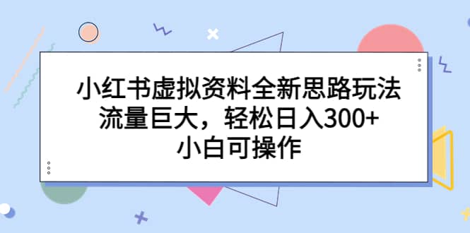 小红书虚拟资料全新思路玩法，流量巨大，轻松日入300+，小白可操作-时光资源网