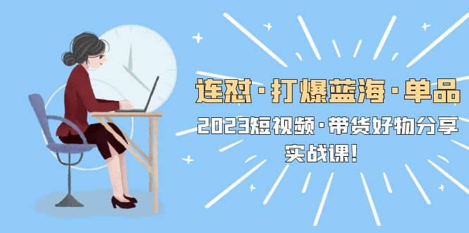 连怼·打爆蓝海·单品，2023短视频·带货好物分享·实战课-时光资源网
