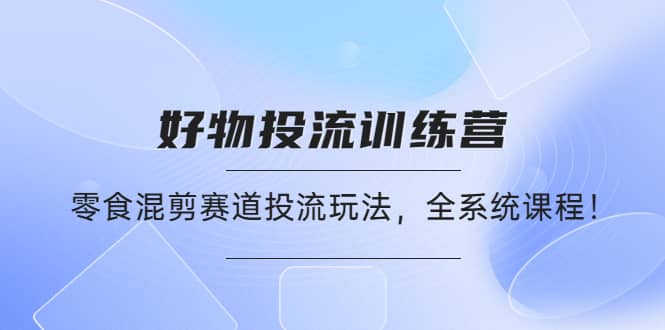 好物推广投流训练营：零食混剪赛道投流玩法，全系统课程-时光资源网