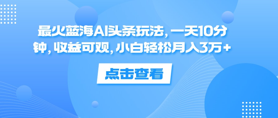 一天10分钟，收益可观，小白轻松月入3万+，最火蓝海AI头条玩法-时光资源网