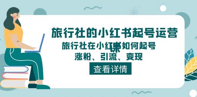 旅行社的小红书起号运营课，旅行社在小红书如何起号、涨粉、引流、变现-时光资源网