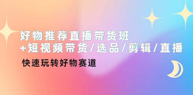 好物推荐直播带货班+短视频带货/选品/剪辑/直播，快速玩转好物赛道-时光资源网