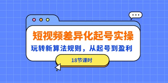 短视频差异化起号实操，玩转新算法规则，从起号到盈利（18节课时）-时光资源网