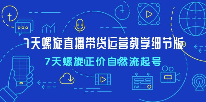 7天螺直旋播带货运营教细学节版，7天螺旋正自价然流起号-时光资源网