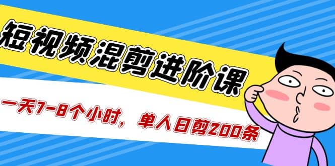 短视频混剪/进阶课，一天7-8个小时，单人日剪200条实战攻略教学-时光资源网
