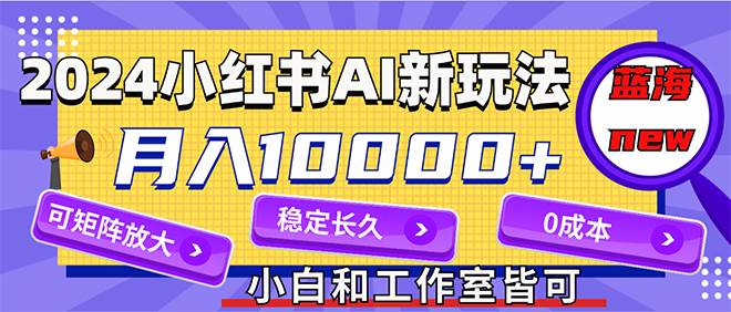 2024最新小红薯AI赛道，蓝海项目，月入10000+，0成本，当事业来做，可矩阵-时光资源网