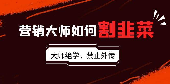 营销大师如何割韭菜：流量大师/讲故事大师/话术大师/卖货大师/成交大师/…-时光资源网