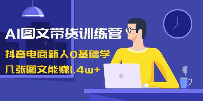 AI图文带货训练营：抖音电商新人0基础学，几张图文能赚1.4w+-时光资源网
