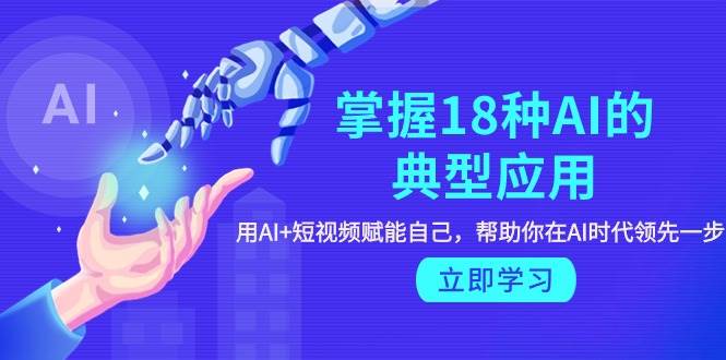 掌握18种AI的典型应用，用AI+短视频 赋能自己，帮助你在AI时代领先一步-时光资源网