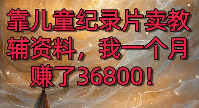 靠儿童纪录片卖教辅资料，一个月赚了36800！暴力变现2.0版本，喂饭级教学-时光资源网