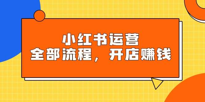 小红书运营全部流程，掌握小红书玩法规则，开店赚钱-时光资源网