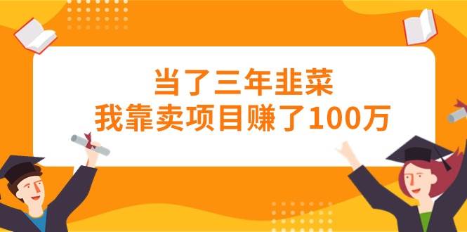 当了三年韭菜我靠卖项目赚了100万-时光资源网