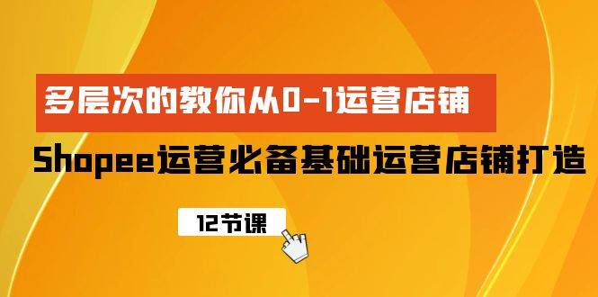 Shopee-运营必备基础运营店铺打造，多层次的教你从0-1运营店铺-时光资源网