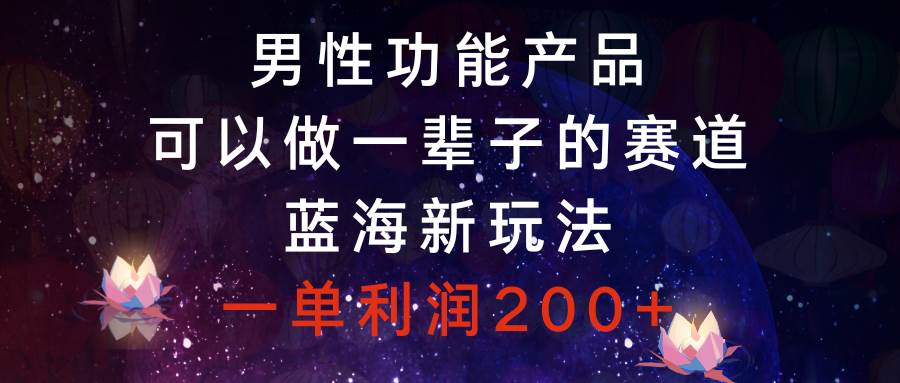男性功能产品，可以做一辈子的赛道，蓝海新玩法，一单利润200+-时光资源网