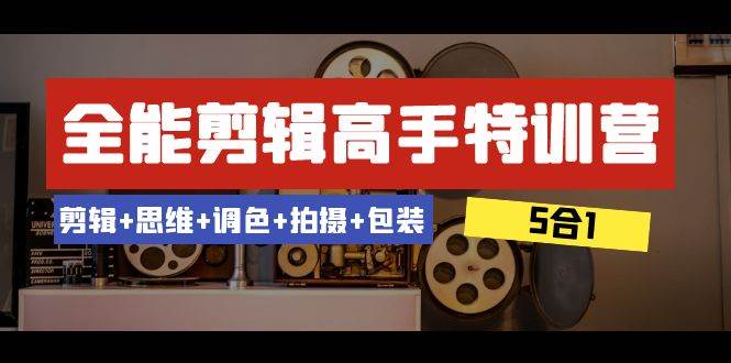 全能剪辑-高手特训营：剪辑+思维+调色+拍摄+包装（5合1）53节课-时光资源网