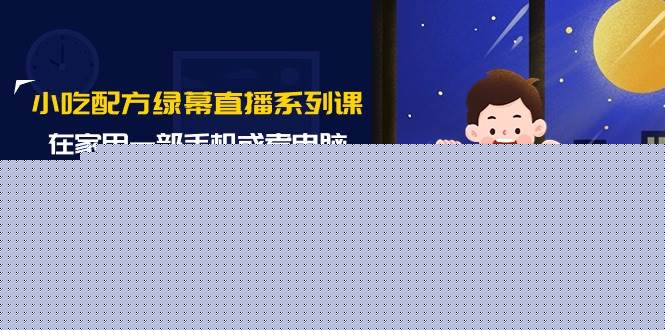 小吃配方绿幕直播系列课，在家用一部手机或者电脑也能创收（14节课）-时光资源网