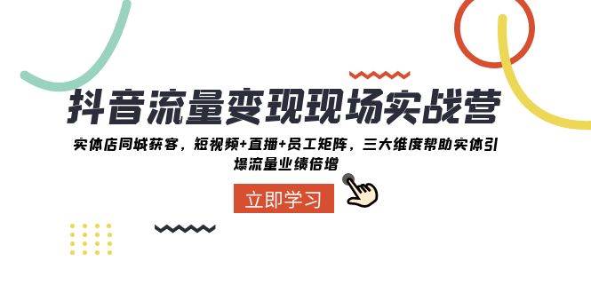 抖音·流量变现现场实战营：实体店同城获客，短视频+直播+员工矩阵，三大维度帮助实体引爆流量业绩倍增-时光资源网