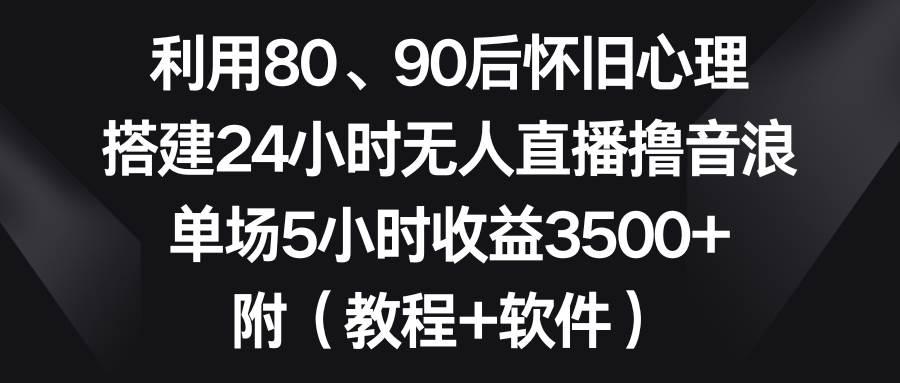 利用80、90后怀旧心理，搭建24小时无人直播撸音浪，单场5小时收益3500+…-时光资源网