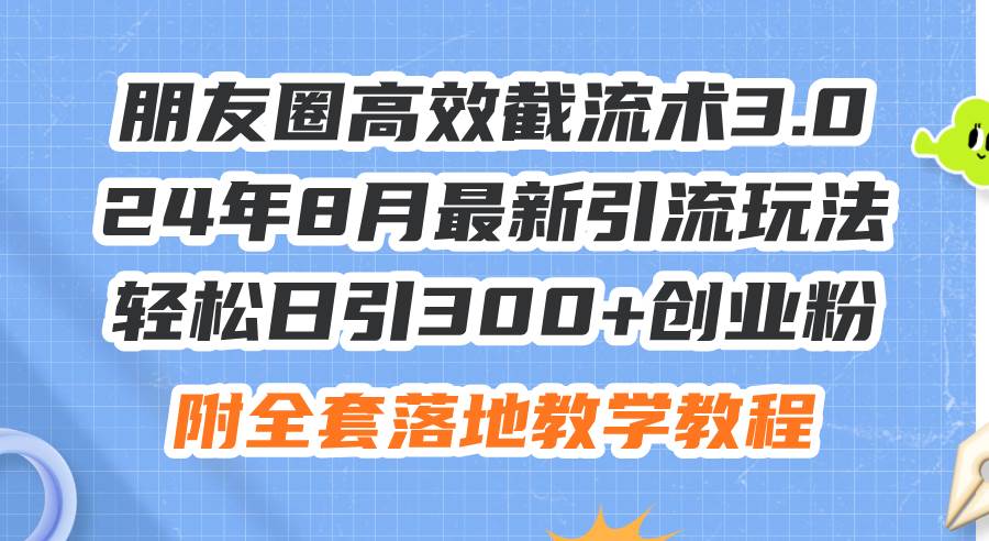 朋友圈高效截流术3.0，24年8月最新引流玩法，轻松日引300+创业粉，附全…-时光资源网