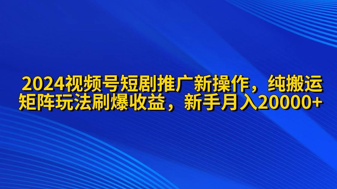 2024视频号短剧推广新操作 纯搬运+矩阵连爆打法刷爆流量分成 小白月入20000-时光资源网